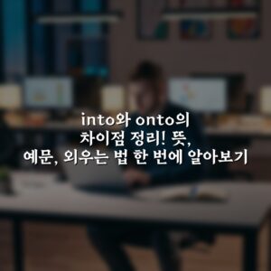 into와 onto의 차이점 정리! 뜻, 예문, 외우는 법 한 번에 알아보기